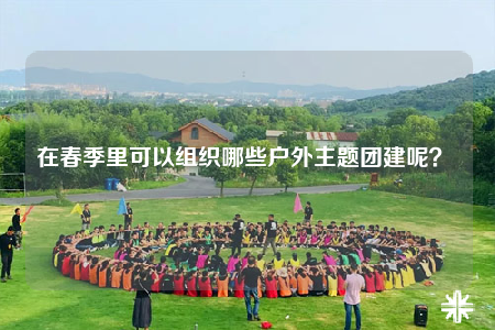 在春季里可以組織哪些戶外主題團(tuán)建呢？ 