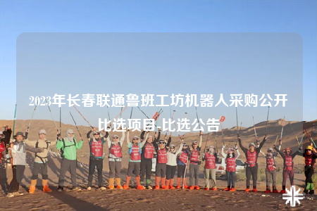 2023年長春聯(lián)通魯班工坊機(jī)器人采購公開比選項(xiàng)目-比選公告