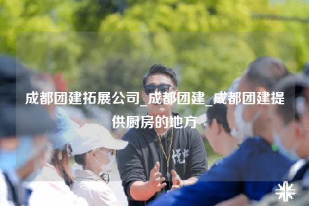 成都團建拓展公司_成都團建_成都團建提供廚房的地方