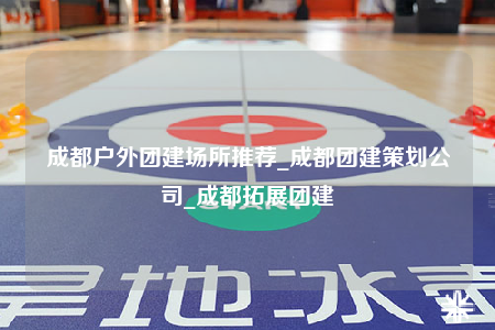 成都戶外團建場所推薦_成都團建策劃公司_成都拓展團建