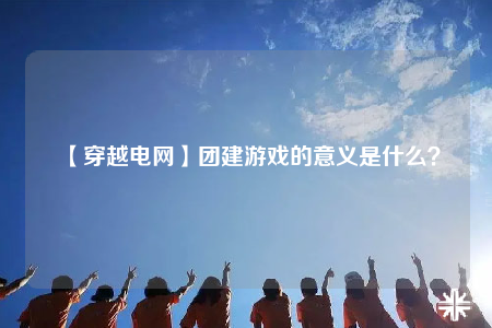 【穿越電網(wǎng)】團(tuán)建游戲的意義是什么？
