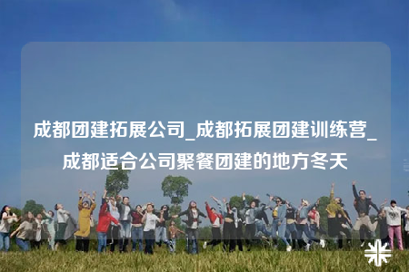 成都團(tuán)建拓展公司_成都拓展團(tuán)建訓(xùn)練營(yíng)_成都適合公司聚餐團(tuán)建的地方冬天