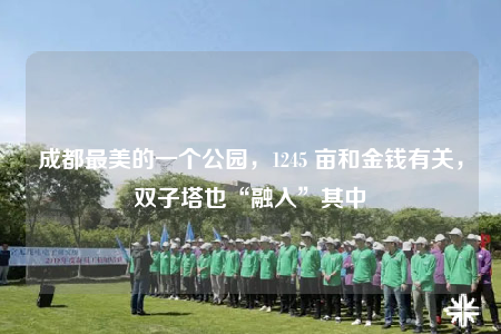 成都最美的一個(gè)公園，1245 畝和金錢有關(guān)，雙子塔也“融入”其中