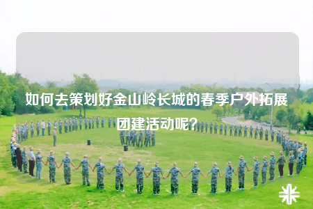 如何去策劃好金山嶺長城的春季戶外拓展團建活動呢？