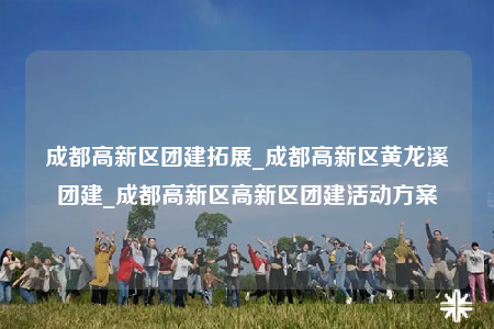 成都高新區(qū)團建拓展_成都高新區(qū)黃龍溪團建_成都高新區(qū)高新區(qū)團建活動方案