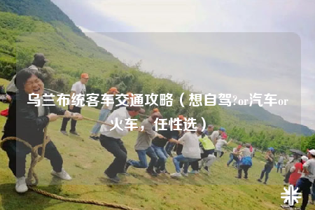 烏蘭布統(tǒng)客車(chē)交通攻略（想自駕?or汽車(chē)or火車(chē)，任性選）