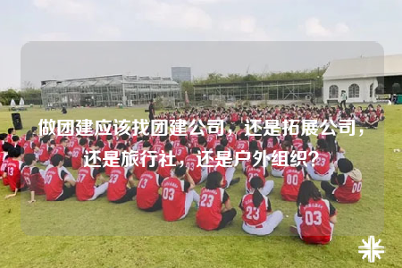 做團(tuán)建應(yīng)該找團(tuán)建公司，還是拓展公司，還是旅行社，還是戶外組織？
