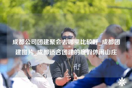 成都公司團(tuán)建聚會(huì)去哪里比較好_成都團(tuán)建圖片_成都適合團(tuán)建的度假休閑山莊