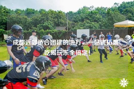 成都近郊適合團建的地方，一站式拓展、吃喝玩樂全搞定！