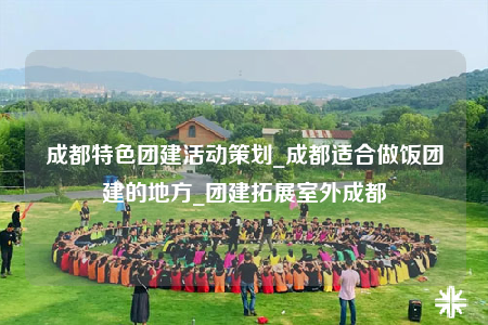 成都特色團建活動策劃_成都適合做飯團建的地方_團建拓展室外成都
