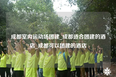 成都室內(nèi)運(yùn)動場團(tuán)建_成都適合團(tuán)建的酒店_成都可以團(tuán)建的酒店