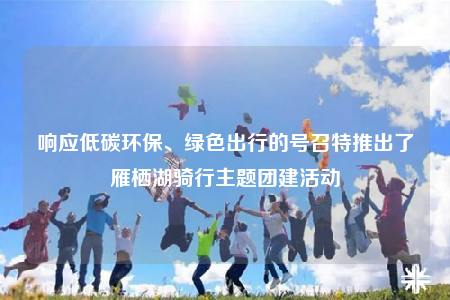 響應(yīng)低碳環(huán)保、綠色出行的號召特推出了雁棲湖騎行主題團建活動