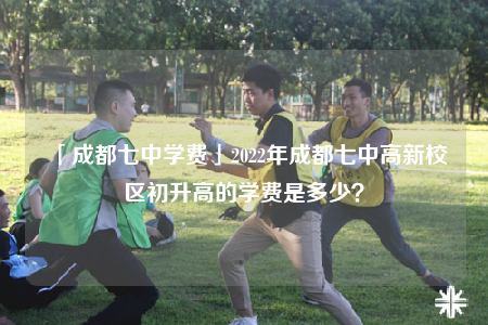 「成都七中學費」2022年成都七中高新校區(qū)初升高的學費是多少？
