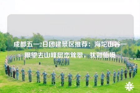 成都五一2日團建景區(qū)推薦：海坨山谷一眼望去山峰層巒聳翠，猶如仙境