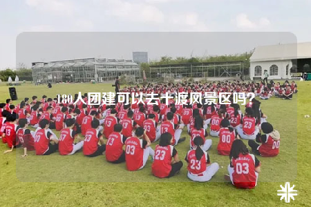 180人團建可以去十渡風景區(qū)嗎？