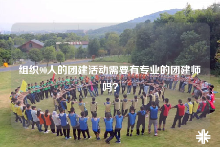 組織90人的團(tuán)建活動(dòng)需要有專(zhuān)業(yè)的團(tuán)建師嗎？