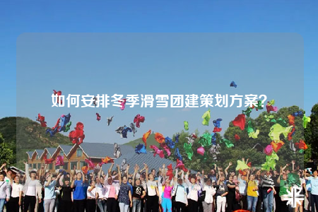 如何安排冬季滑雪團建策劃方案？