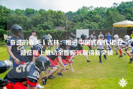 奮進(jìn)的春天丨吉林：推進(jìn)中國(guó)式現(xiàn)代化 在新征程上推動(dòng)全面振興取得新突破