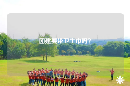 團(tuán)建要帶衛(wèi)生巾嗎？