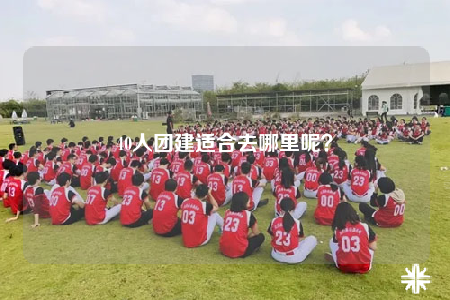 40人團(tuán)建適合去哪里呢？