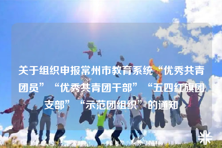 關(guān)于組織申報常州市教育系統(tǒng)“優(yōu)秀共青團員”“優(yōu)秀共青團干部”“五四紅旗團支部”“示范團組織”的通知