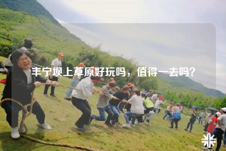 豐寧壩上草原好玩嗎，值得一去嗎？