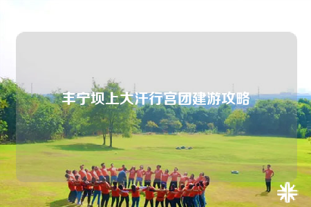 豐寧壩上大汗行宮團(tuán)建游攻略