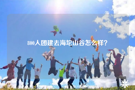 800人團建去海坨山谷怎么樣？