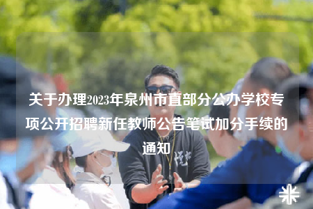 關(guān)于辦理2023年泉州市直部分公辦學(xué)校專項(xiàng)公開招聘新任教師公告筆試加分手續(xù)的通知