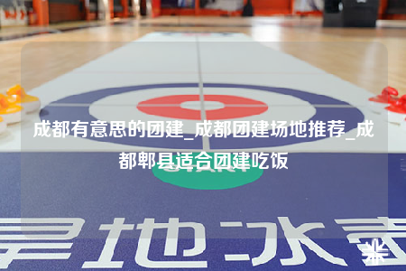 成都有意思的團(tuán)建_成都團(tuán)建場地推薦_成都郫縣適合團(tuán)建吃飯