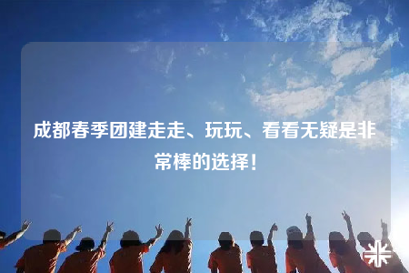 成都春季團(tuán)建走走、玩玩、看看無疑是非常棒的選擇！