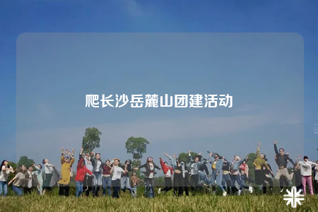 爬長(zhǎng)沙岳麓山團(tuán)建活動(dòng)