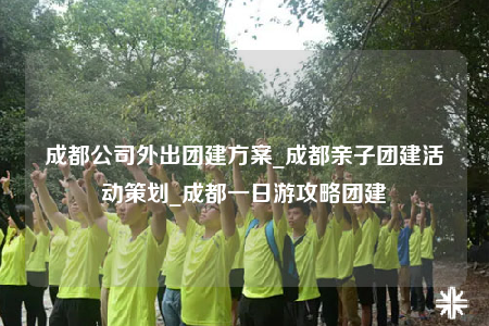 成都公司外出團(tuán)建方案_成都親子團(tuán)建活動(dòng)策劃_成都一日游攻略團(tuán)建