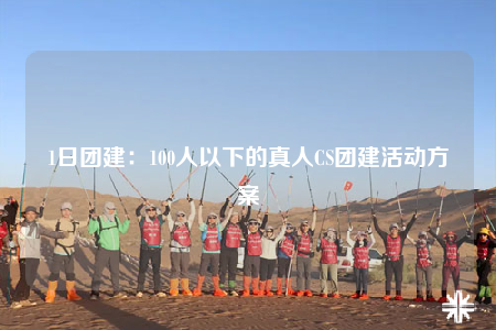 1日?qǐng)F(tuán)建：100人以下的真人CS團(tuán)建活動(dòng)方案