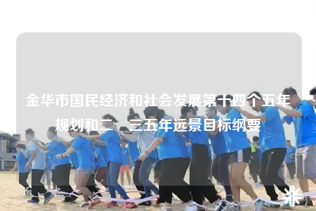 金華市國民經(jīng)濟(jì)和社會(huì)發(fā)展第十四個(gè)五年規(guī)劃和二〇三五年遠(yuǎn)景目標(biāo)綱要