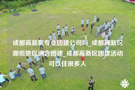 成都高新區(qū)專業(yè)團(tuán)建公司嗎_成都高新區(qū)哪些地區(qū)適合團(tuán)建_成都高新區(qū)團(tuán)建活動可以住很多人