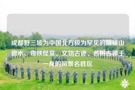 成都野三坡為中國北方極為罕見的融雄山碧水、奇峽怪泉、文物古跡、名樹古禪于一身的風(fēng)景名勝區(qū)