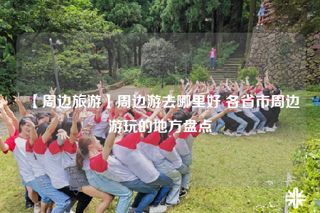 【周邊旅游】周邊游去哪里好 各省市周邊游玩的地方盤點