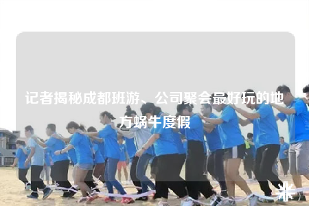 記者揭秘成都班游、公司聚會(huì)最好玩的地方蝸牛度假