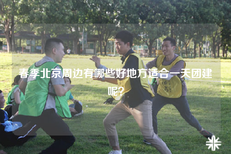 春季北京周邊有哪些好地方適合一天團建呢？