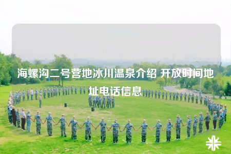 海螺溝二號(hào)營(yíng)地冰川溫泉介紹 開放時(shí)間地址電話信息