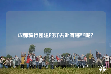 成都騎行團建的好去處有哪些呢？