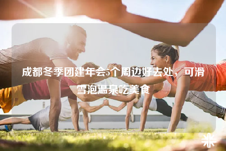 成都冬季團(tuán)建年會5個(gè)周邊好去處，可滑雪泡溫泉吃美食