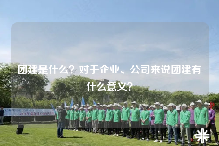 團(tuán)建是什么？對(duì)于企業(yè)、公司來(lái)說(shuō)團(tuán)建有什么意義？