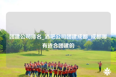 團(tuán)建公司排名_酒吧公司團(tuán)建成都_成都哪有適合團(tuán)建的