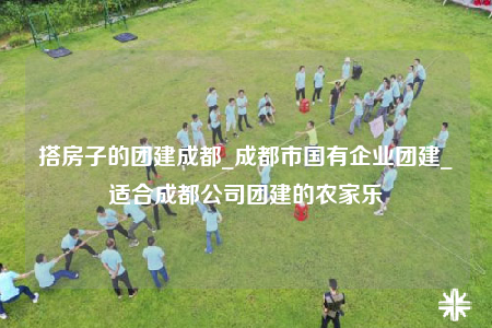 搭房子的團(tuán)建成都_成都市國有企業(yè)團(tuán)建_適合成都公司團(tuán)建的農(nóng)家樂