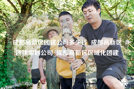成都高新區(qū)團(tuán)建公司多少錢_成都高新區(qū)團(tuán)建策劃公司_成都高新區(qū)區(qū)域化團(tuán)建