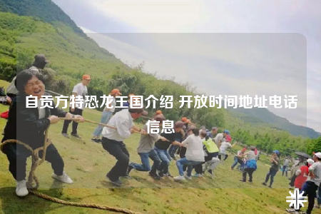 自貢方特恐龍王國介紹 開放時間地址電話信息