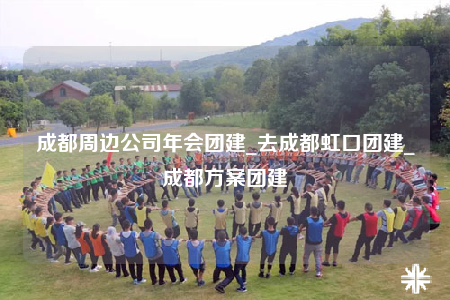 成都周邊公司年會團建_去成都虹口團建_成都方案團建