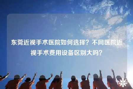 東莞近視手術(shù)醫(yī)院如何選擇？不同醫(yī)院近視手術(shù)費(fèi)用設(shè)備區(qū)別大嗎？